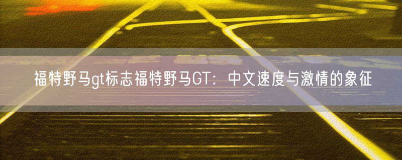 福特野马gt标志福特野马GT：中文速度与激情的象征