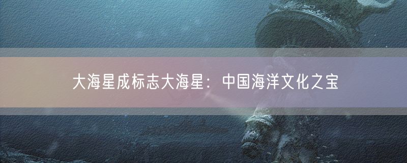 大海星成标志大海星：中国海洋文化之宝